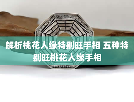解析桃花人缘特别旺手相 五种特别旺桃花人缘手相