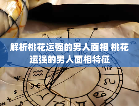 解析桃花运强的男人面相 桃花运强的男人面相特征