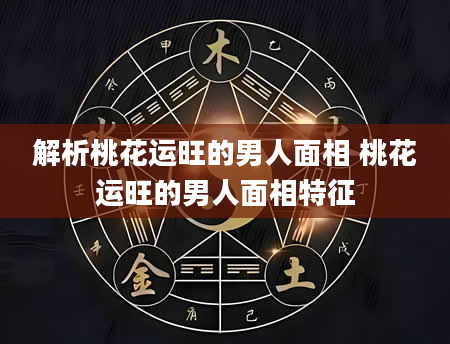 解析桃花运旺的男人面相 桃花运旺的男人面相特征