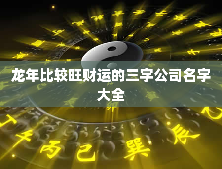 龙年比较旺财运的三字公司名字大全