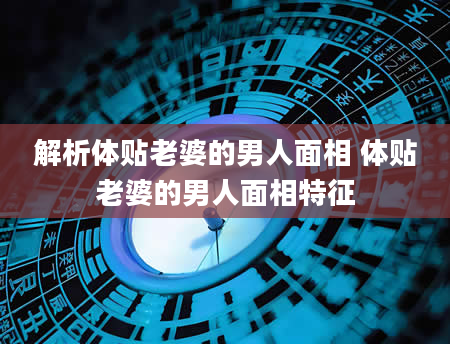 解析体贴老婆的男人面相 体贴老婆的男人面相特征