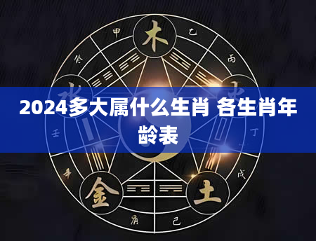 2024多大属什么生肖 各生肖年龄表