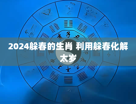 2024躲春的生肖 利用躲春化解太岁