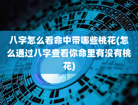 八字怎么看命中带哪些桃花(怎么通过八字查看你命里有没有桃花)