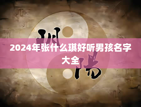 2024年张什么琪好听男孩名字大全