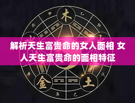 解析天生富贵命的女人面相 女人天生富贵命的面相特征