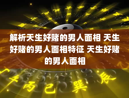 解析天生好赌的男人面相 天生好赌的男人面相特征 天生好赌的男人面相