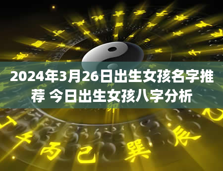 2024年3月26日出生女孩名字推荐 今日出生女孩八字分析