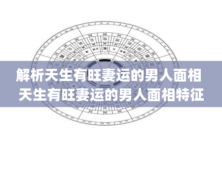 解析天生有旺妻运的男人面相 天生有旺妻运的男人面相特征