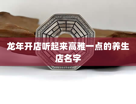 龙年开店听起来高雅一点的养生店名字