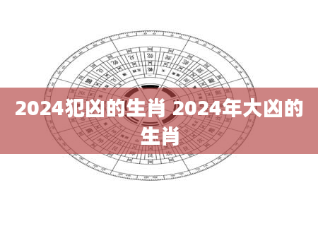 2024犯凶的生肖 2024年大凶的生肖