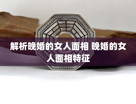 解析晚婚的女人面相 晚婚的女人面相特征