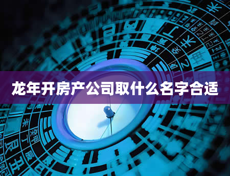 龙年开房产公司取什么名字合适