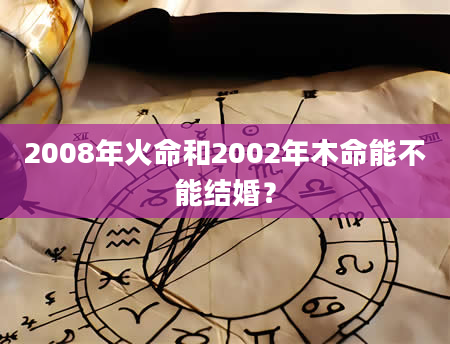 2008年火命和2002年木命能不能结婚？