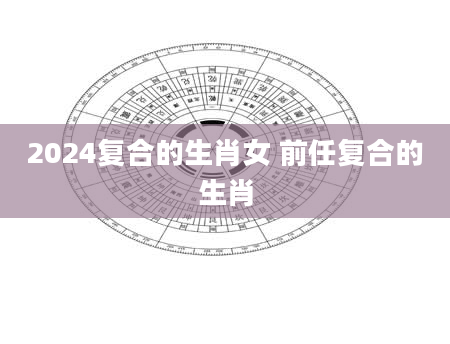 2024复合的生肖女 前任复合的生肖
