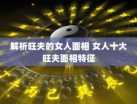 解析旺夫的女人面相 女人十大旺夫面相特征