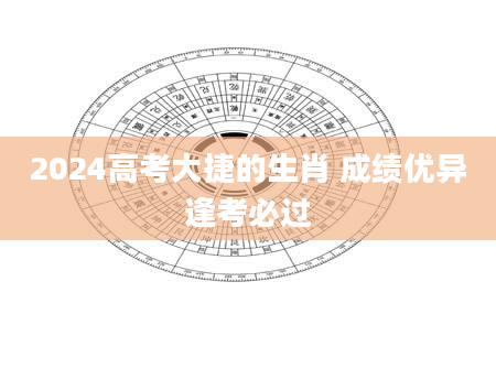 2024高考大捷的生肖 成绩优异逢考必过