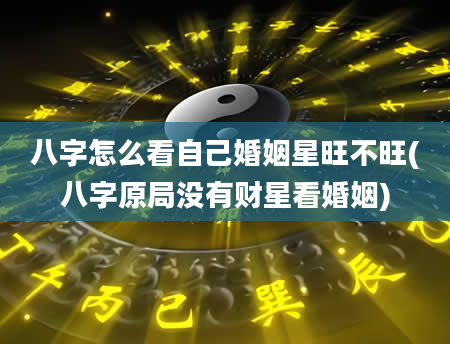 八字怎么看自己婚姻星旺不旺(八字原局没有财星看婚姻)