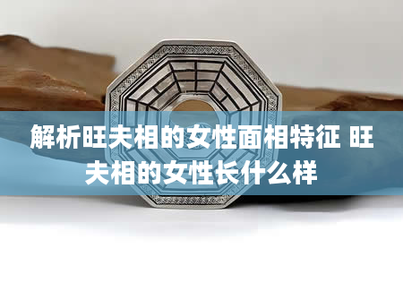 解析旺夫相的女性面相特征 旺夫相的女性长什么样