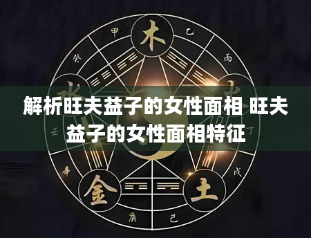 解析旺夫益子的女性面相 旺夫益子的女性面相特征