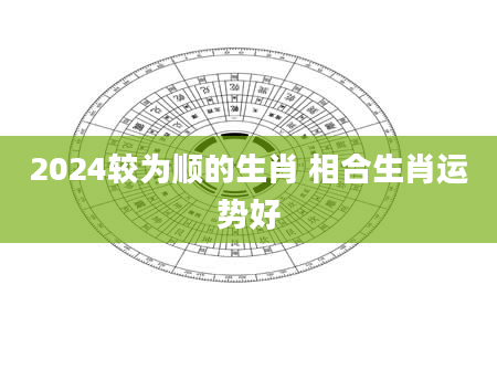 2024较为顺的生肖 相合生肖运势好