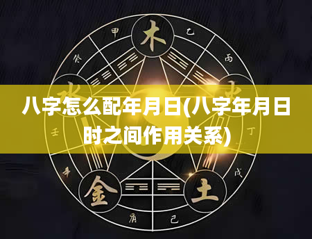 八字怎么配年月日(八字年月日时之间作用关系)