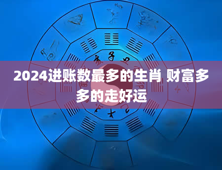 2024进账数最多的生肖 财富多多的走好运
