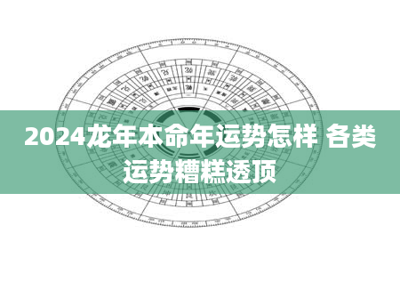 2024龙年本命年运势怎样 各类运势糟糕透顶