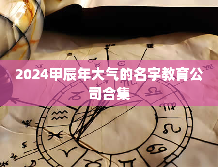 2024甲辰年大气的名字教育公司合集