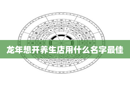 龙年想开养生店用什么名字最佳