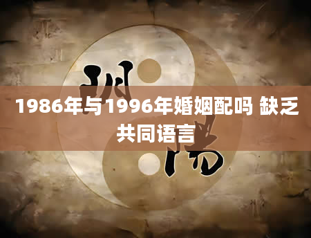 1986年与1996年婚姻配吗 缺乏共同语言