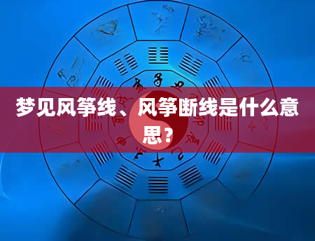 梦见风筝线、风筝断线是什么意思？