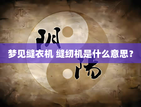 梦见缝衣机 缝纫机是什么意思？