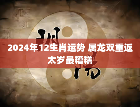 2024年12生肖运势 属龙双重返太岁最糟糕
