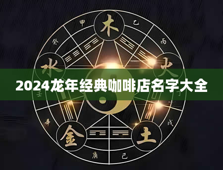 2024龙年经典咖啡店名字大全