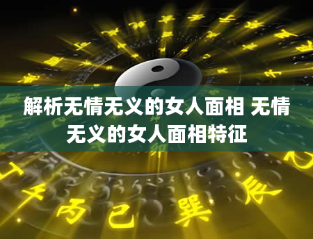 解析无情无义的女人面相 无情无义的女人面相特征