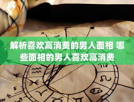 解析喜欢高消费的男人面相 哪些面相的男人喜欢高消费