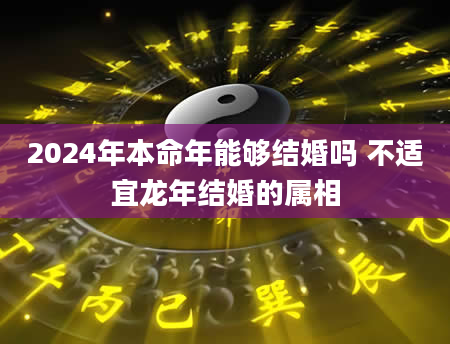 2024年本命年能够结婚吗 不适宜龙年结婚的属相