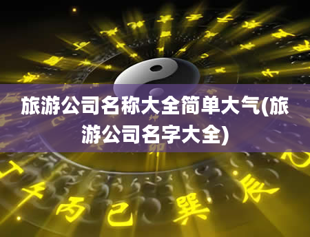 旅游公司名称大全简单大气(旅游公司名字大全)