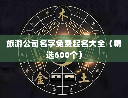 旅游公司名字免费起名大全（精选600个）