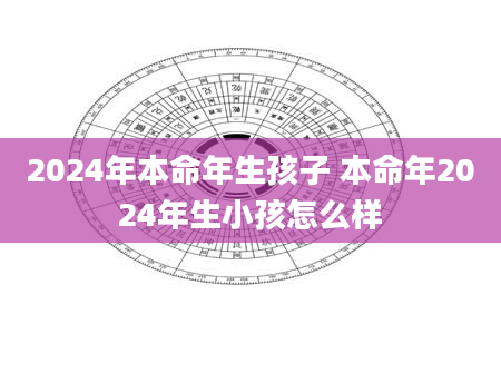 2024年本命年生孩子 本命年2024年生小孩怎么样