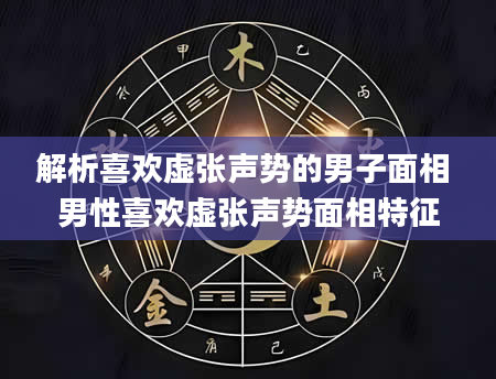 解析喜欢虚张声势的男子面相 男性喜欢虚张声势面相特征