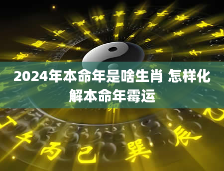 2024年本命年是啥生肖 怎样化解本命年霉运
