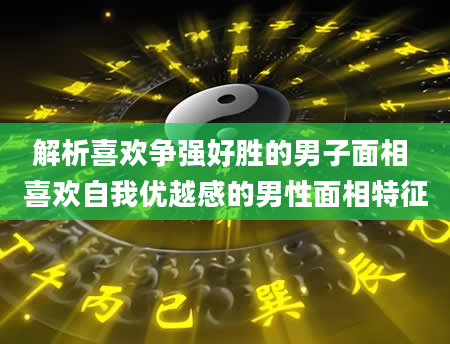 解析喜欢争强好胜的男子面相 喜欢自我优越感的男性面相特征