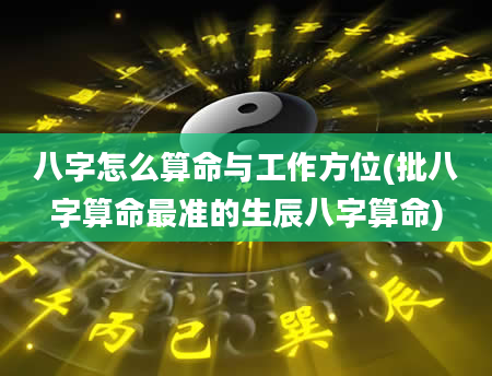 八字怎么算命与工作方位(批八字算命最准的生辰八字算命)
