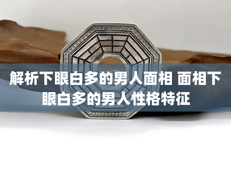 解析下眼白多的男人面相 面相下眼白多的男人性格特征