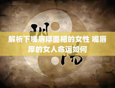 解析下嘴唇厚面相的女性 嘴唇厚的女人命运如何