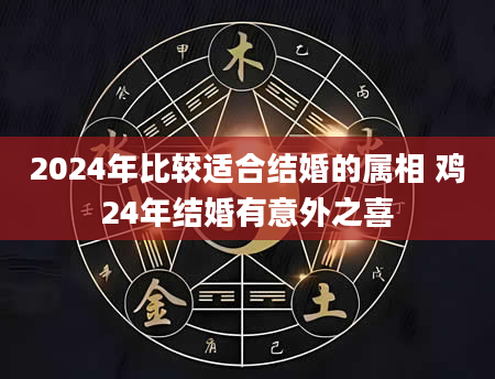 2024年比较适合结婚的属相 鸡24年结婚有意外之喜