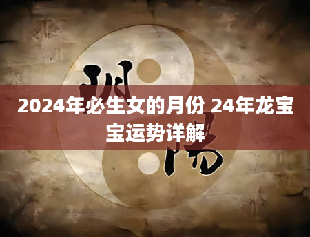 2024年必生女的月份 24年龙宝宝运势详解