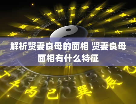 解析贤妻良母的面相 贤妻良母面相有什么特征
